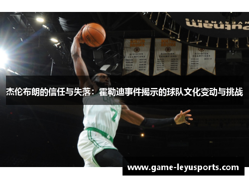 杰伦布朗的信任与失落：霍勒迪事件揭示的球队文化变动与挑战