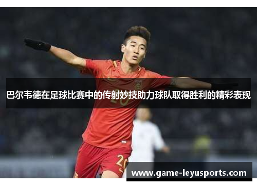 巴尔韦德在足球比赛中的传射妙技助力球队取得胜利的精彩表现