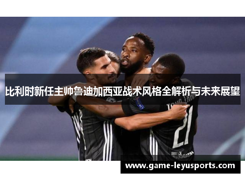 比利时新任主帅鲁迪加西亚战术风格全解析与未来展望