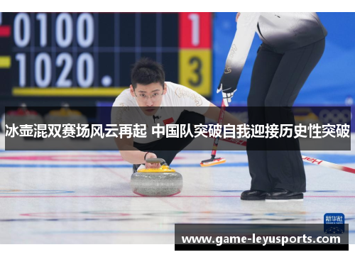 冰壶混双赛场风云再起 中国队突破自我迎接历史性突破