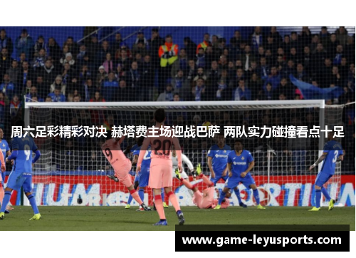 周六足彩精彩对决 赫塔费主场迎战巴萨 两队实力碰撞看点十足