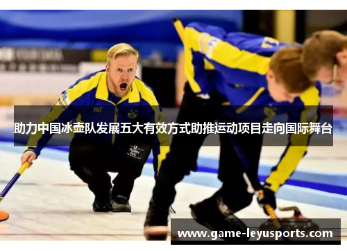 助力中国冰壶队发展五大有效方式助推运动项目走向国际舞台