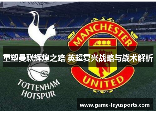 重塑曼联辉煌之路 英超复兴战略与战术解析