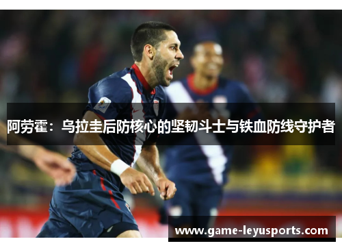 阿劳霍：乌拉圭后防核心的坚韧斗士与铁血防线守护者