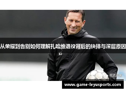 从荣耀到告别如何理解扎哈维退役背后的抉择与深层原因