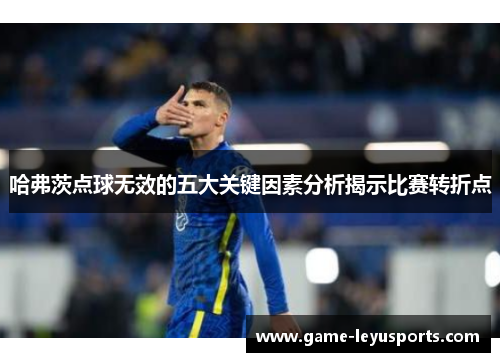 哈弗茨点球无效的五大关键因素分析揭示比赛转折点