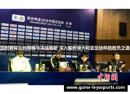 加时赛背后的策略与决战揭秘 深入解析澳大利亚足协杯的胜负之道