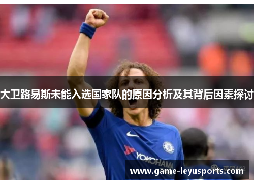 大卫路易斯未能入选国家队的原因分析及其背后因素探讨