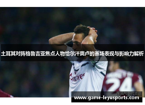 土耳其对阵格鲁吉亚焦点人物恰尔汗奥卢的赛场表现与影响力解析