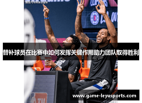 替补球员在比赛中如何发挥关键作用助力团队取得胜利