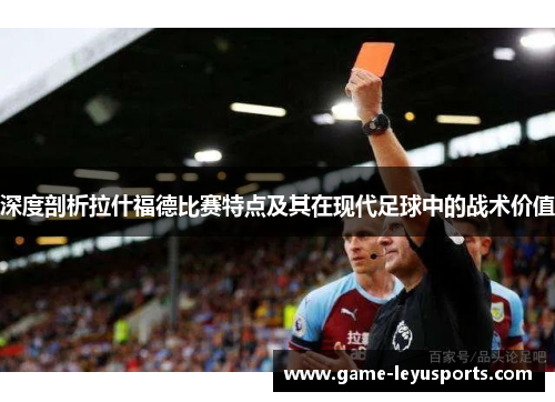 深度剖析拉什福德比赛特点及其在现代足球中的战术价值