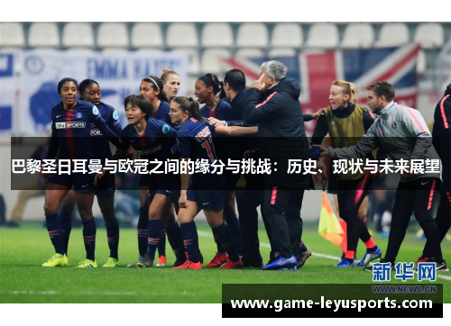巴黎圣日耳曼与欧冠之间的缘分与挑战：历史、现状与未来展望